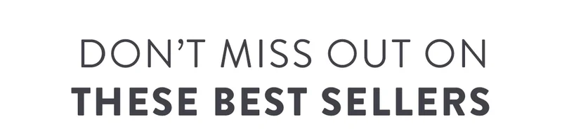 DON’T MISS OUT ON THESE BEST SELLERS
