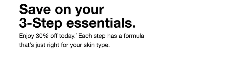 Save on your 3-Step essentials. Enjoy 30% off today.* Each step has a formula that's just right for your skin type.