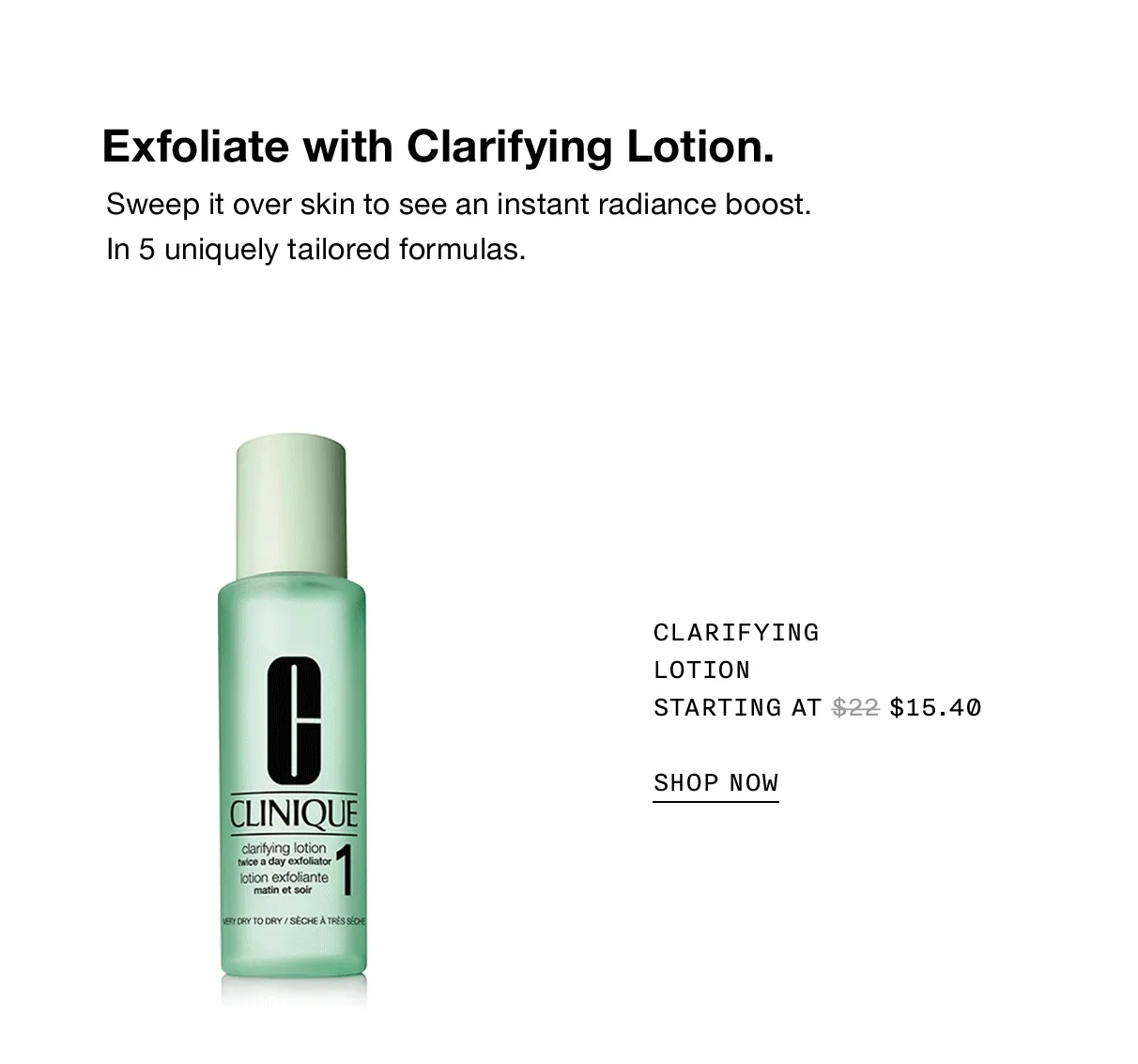 Exfoliate with Clarifying Lotion. Sweep it over skin to see an instant radiance boost. In 5 uniquely tailored formulas. Clarifying Lotion Starting at $15.40 | SHOP NOW