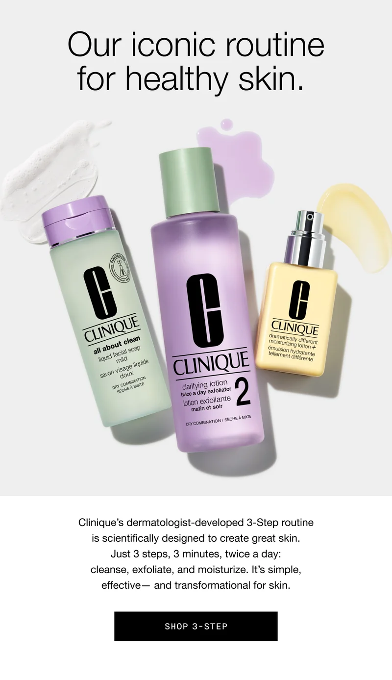 Our iconic routine for healthy skin. | Clinique's dermatologist-developed 3-Step routine is scientifically designed to create great skin. Just 3 steps, 3 minutes, twice a day: cleanse, exfoliate, and moisturize. It's simple, effective— and transformational for skin. | SHOP 3-STEP