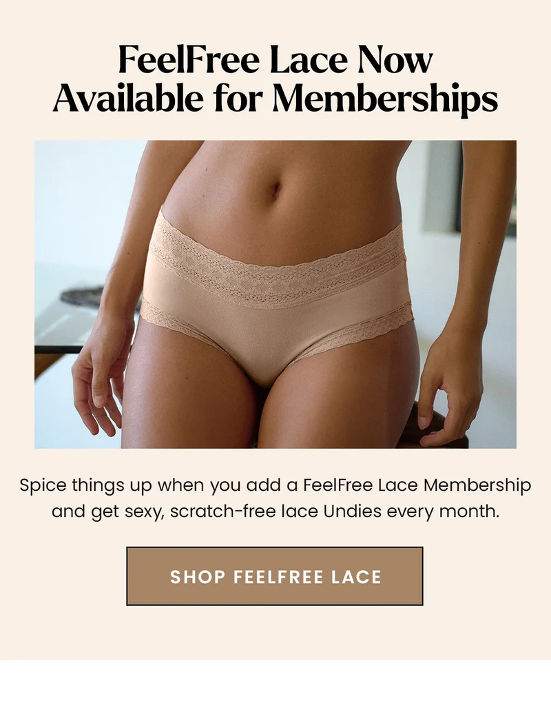 FeelFree Lace Now Available for Memberships. Spice things up when you add a FeelFree Lace Membership and get sexy, scratch-free lace Undies every month. Shop FeelFree Lace.