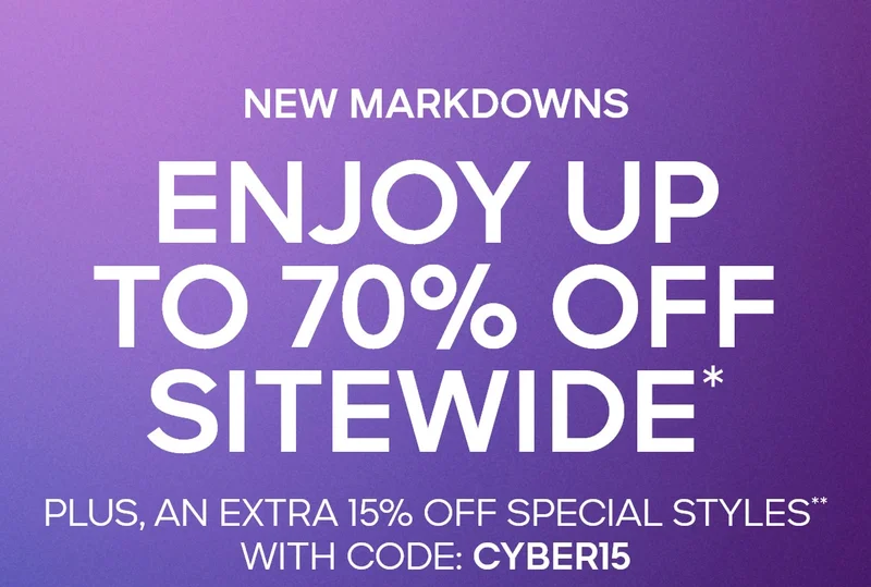 CYBER MONDAY FINAL HOURS NEW MARKDOWNS ENJOY UP TO 70% OFF SITEWIDE* PLUS, AN EXTRA 15% OFF SPECIAL STYLES** WITH CODE: discount code