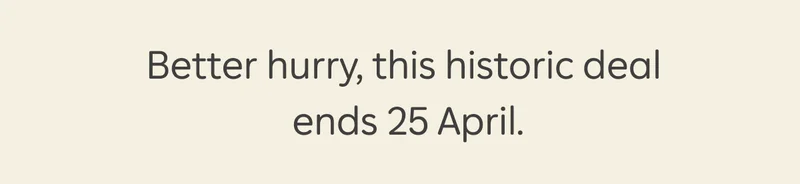 Better hurry, this historic deal ends 25 April.