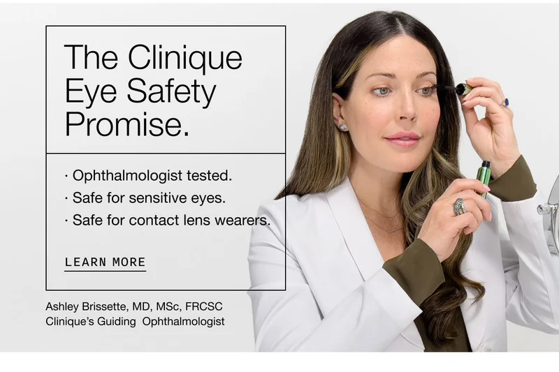The Clinique Eye Safety Promise. | Ophthalmologist tested. Safe for sensitive eyes. Safe for contact lens wearers. | learn more | Ashley Brissette, MD, MSc, FRCSC Clinique’s Guiding  Ophthalmologist