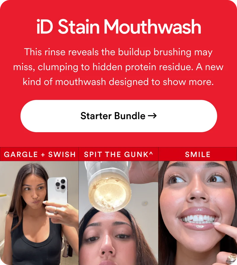 iD Stain-Mouthwash. This rinse reveals the buildup brushing may miss, binding to hidden protein residue. A new kind of mouthwash designed to show more.