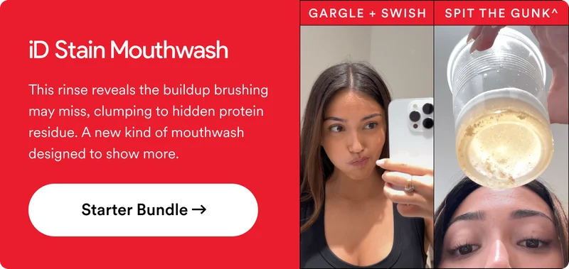 iD Stain-Mouthwash. This rinse reveals the buildup brushing may miss, binding to hidden protein residue. A new kind of mouthwash designed to show more.