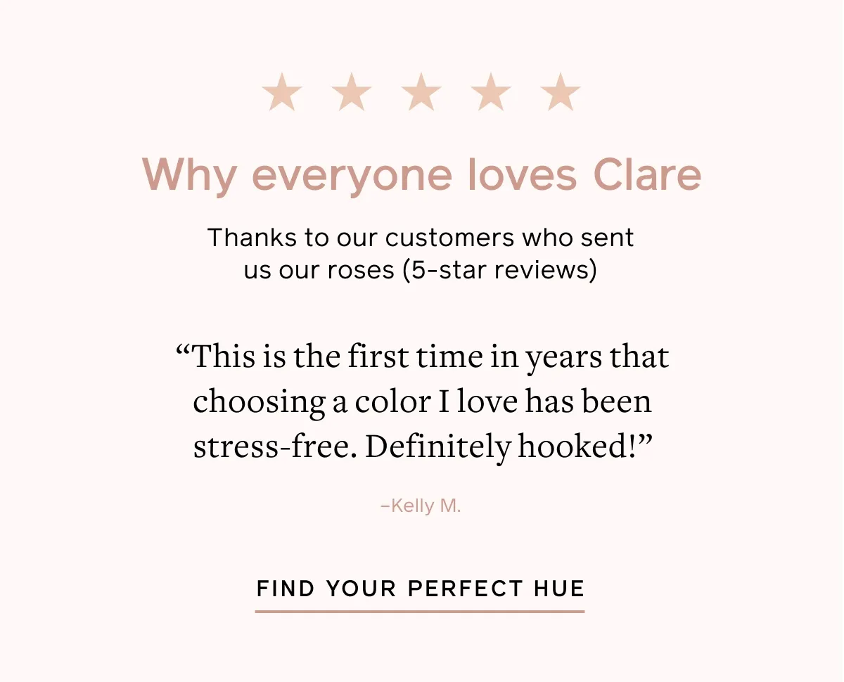 Why everyone loves Clare. Thanks to our customers who sent us our roses (5-star reviews). FIND YOUR PERFECT HUE