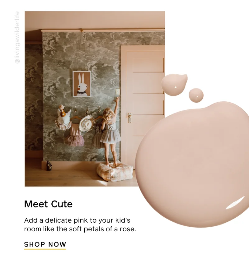 Meet Cute. Add a delicate pink to your kid's room like the soft petals of a rose. SHOP NOW