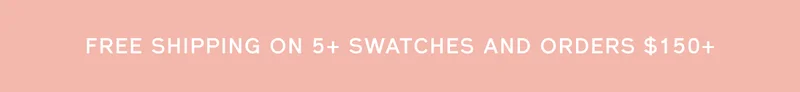 FREE SHIPPING ON 5+ SWATCHES AND ORDERS $150+