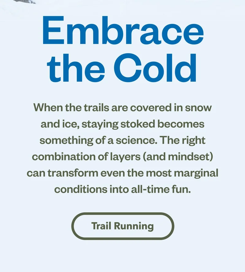 Embrace the Cold. When the trails are covered in snow and ice, staying stoked becomes somewhat of a science. The right combination of layers (and mindset) can transform even the most marginal conditions into all-time fun.