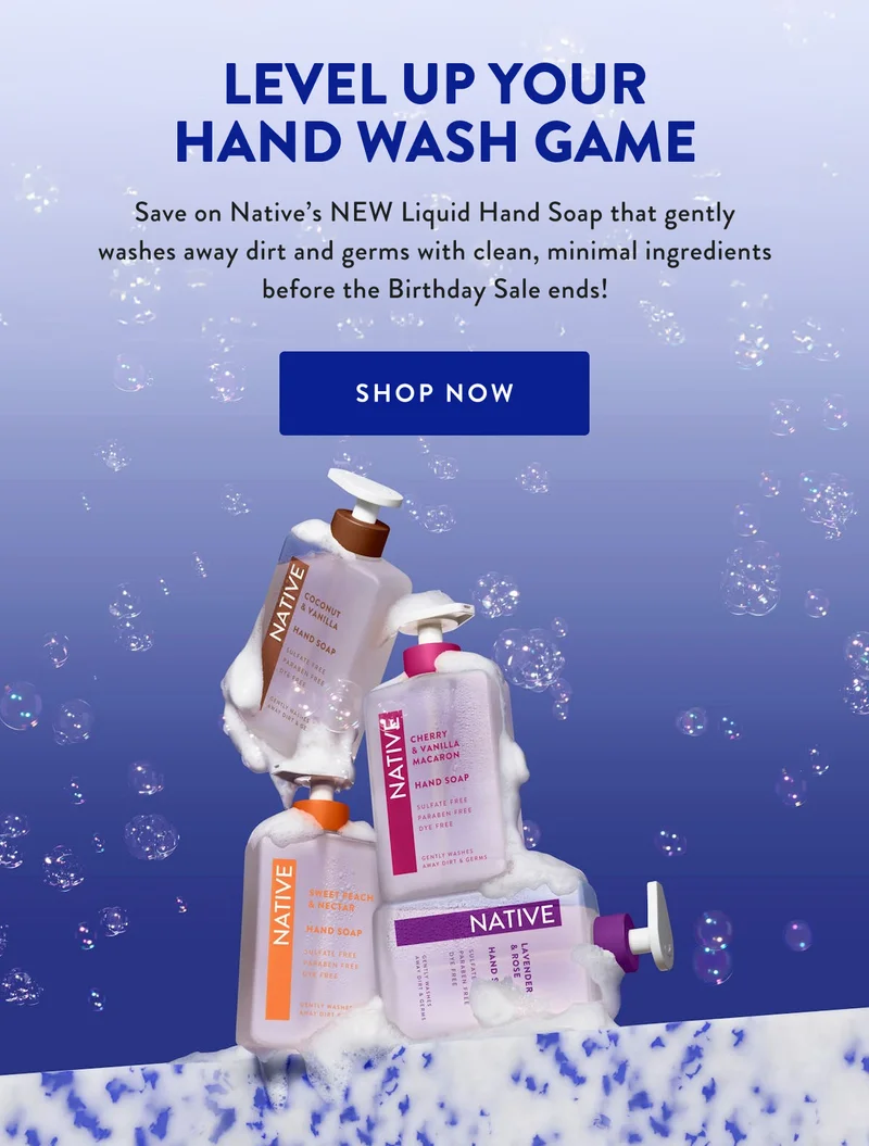 LEVEL UP YOUR HAND WASH GAME | Save on Native's NEW Liquid Hand Soap that gently washes away dirt and germs, minimal ingredients before the Birthday Sale ends! | SHOP NOW