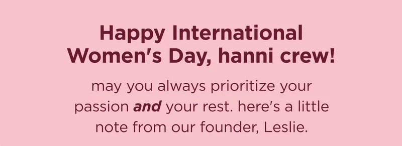 Happy International Women's Day, hanni crew! may you always prioritize your passion and your rest. here's a little note from our founder, Leslie.