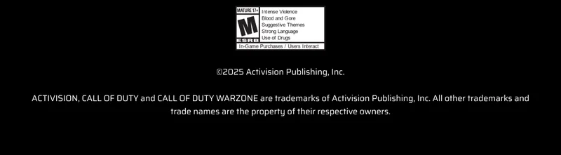 ©2025 Activision Publishing, Inc.
ACTIVISION, CALL OF DUTY and CALL OF DUTY WARZONE are trademarks of Activision Publishing, Inc. All other trademarks and trade names are the property of their respective owners. ©2025 Activision Publishing, Inc.
ACTIVISION, CALL OF DUTY and CALL OF DUTY WARZONE are trademarks of Activision Publishing, Inc. All other trademarks and trade names are the property of their respective owners.