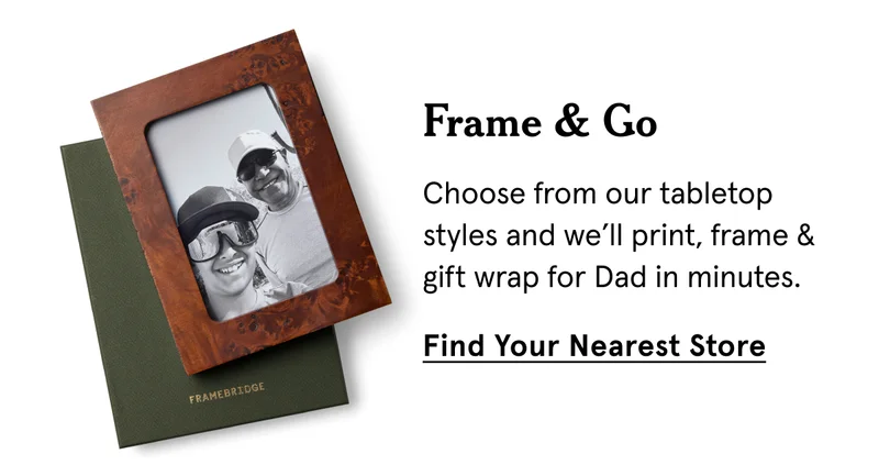 Choose from our tabletop styles and we’ll print, frame & gift wrap for Dad in minutes.Choose from our tabletop styles and we’ll print, frame & gift wrap for Dad in minutes.