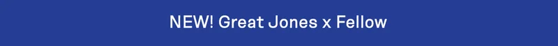 NEW! Great Jones x Fellow