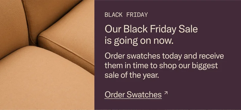 Our Black Friday Sale is going on now. Order swatches today and receive them in time to shop our biggest sale of the year.