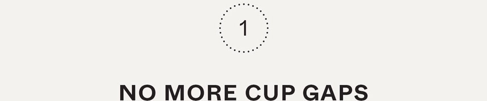 1. No more cup gaps