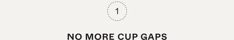 1. No more cup gaps