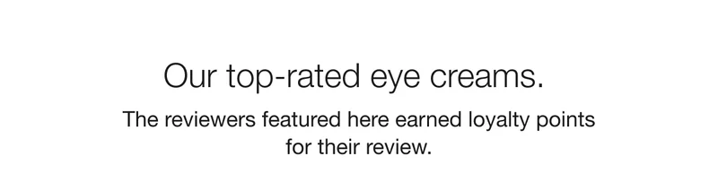 Our top-rated eye creams. The reviewers featured here earned loyalty points for their review.