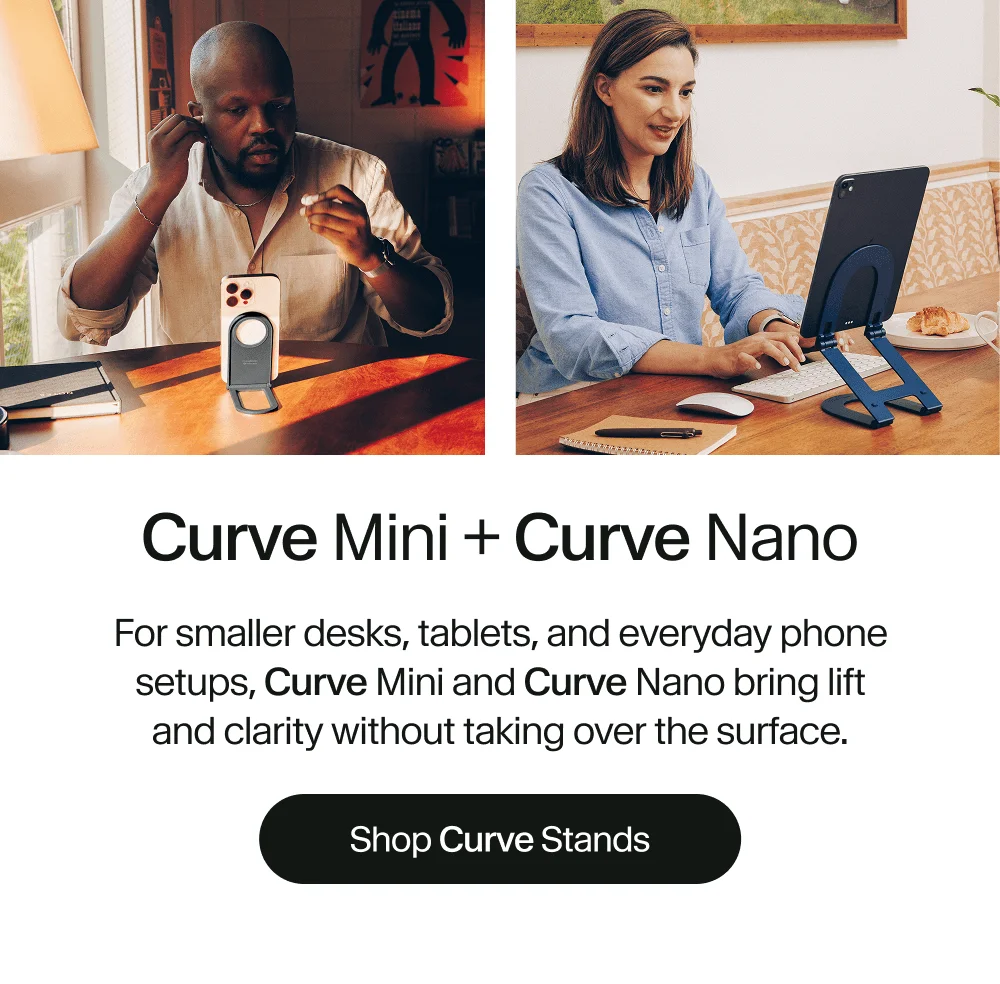 Curve Mini + Curve Nano: For smaller desks, tablets, and everyday phone setups, Curve Mini and Curve Nano bring lift and clarity without taking over the surface.