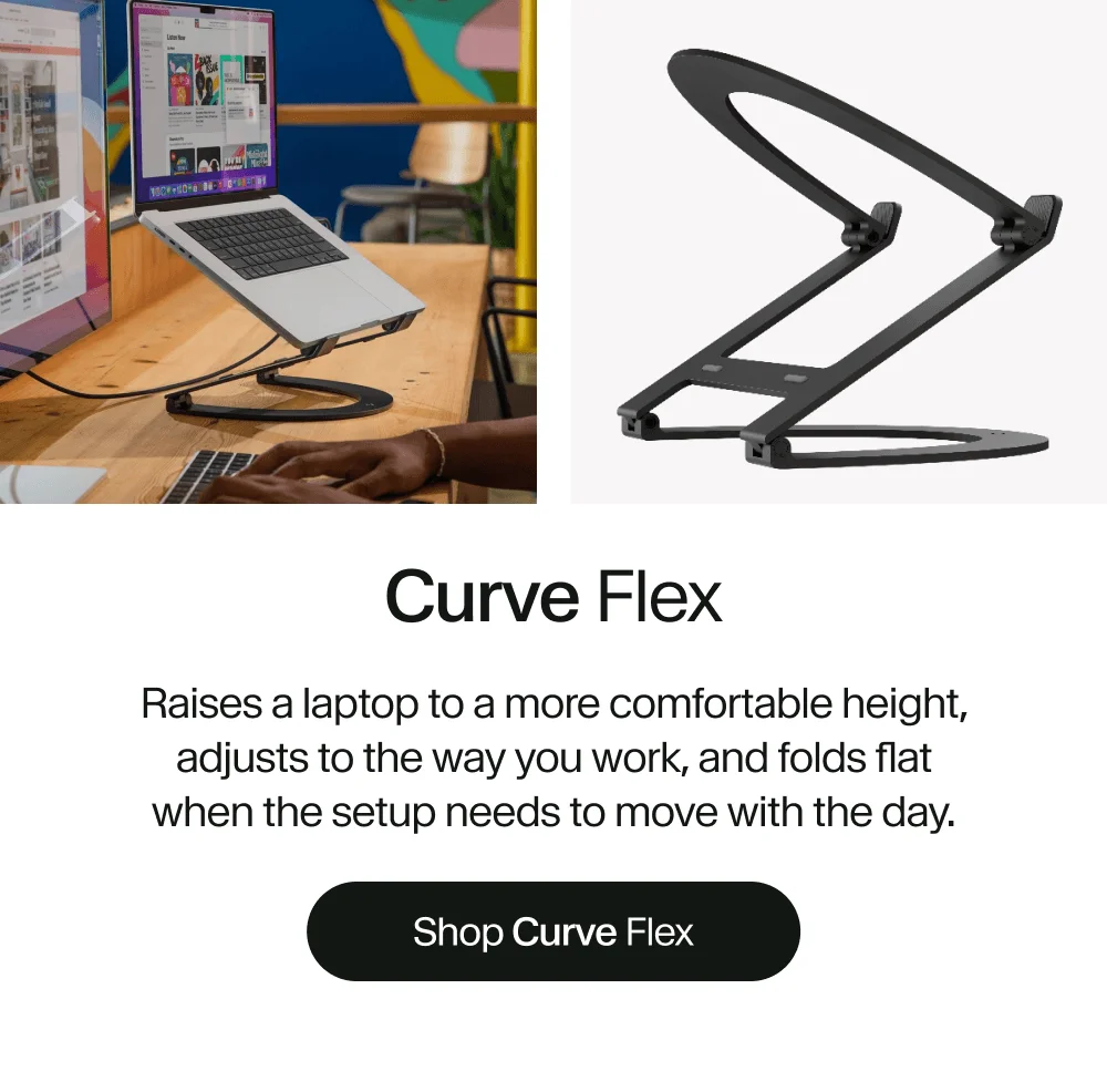 Curve Flex: Raises a laptop to a more comfortable height, adjusts to the way you work, and folds flat when the setup needs to move with the day.