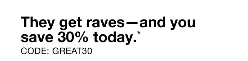 They get raves—and you save 30% today.* CODE: discount code