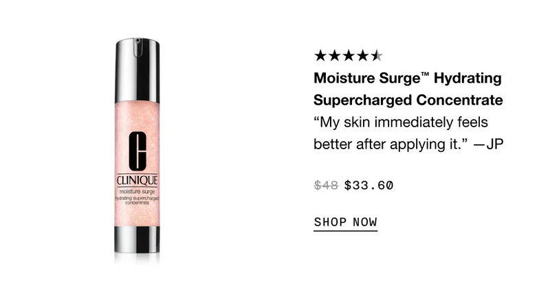 Moisture Surge™ Hydrating Supercharged Concentrate “My skin immediately feels better after applying it.” —JP $33.60 SHOP NOW