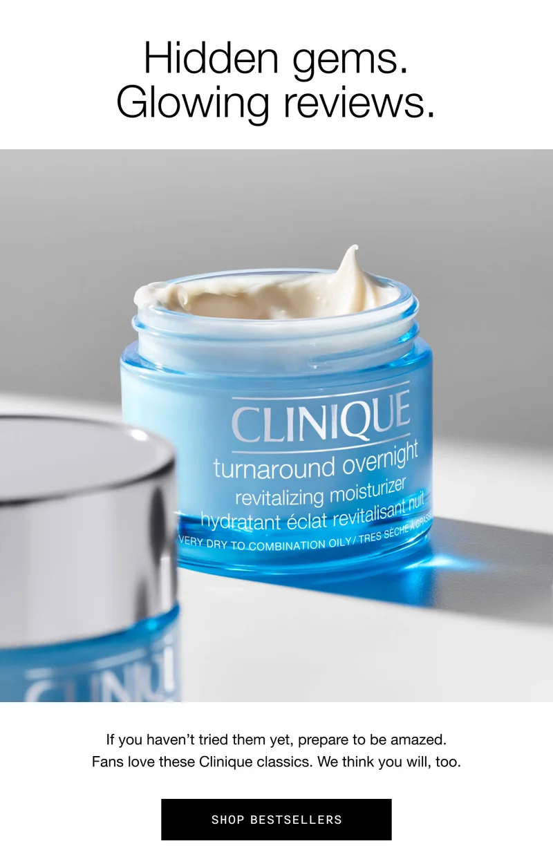 Hidden gems. Glowing reviews. If you haven’t tried them yet, prepare to be amazed. Fans love these Clinique classics. We think you will, too. Shop Bestsellers