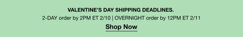 VALENTINE’S DAY SHIPPING DEADLINES. | 2-DAY order by 2PM ET 2/10 | OVERNIGHT order by 12PM ET 2/11 Shop Now