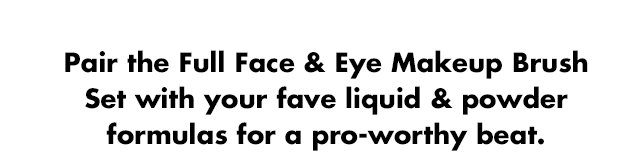 Pair the Full Face & Eye Makeup Brush Set with your fave products Pair the Full Face & Eye Makeup Brush Set with your fave products