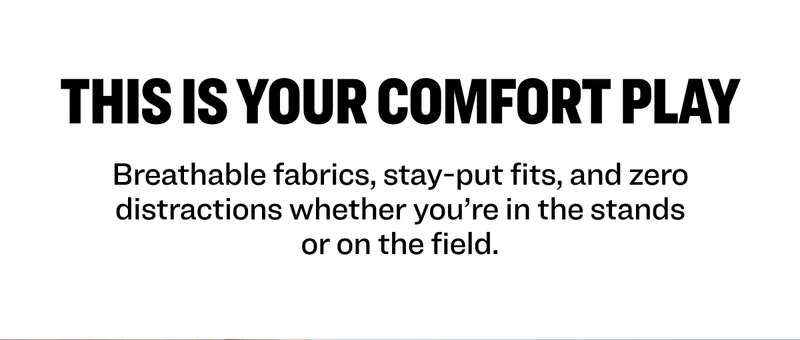 This is your comfort play. Breathable fabrics, stay-put fits, and zero distractions whether you're in the stands or on the field.