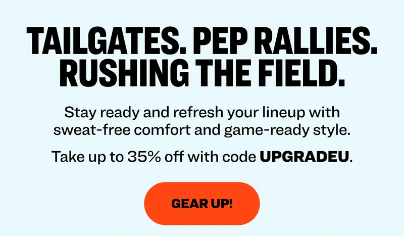 Tailgates. Pep Rallies. Rushing The Field. Stay ready and refresh your lineup with sweat free comfort and game-ready style. Take up to 35% off with code UPGRADEU - Gear Up!