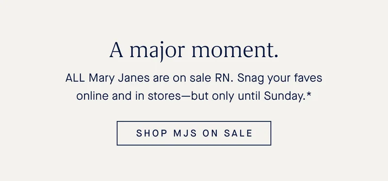 A major moment. ALL Mary Janes are on sale RN. Snag your faves online and in stores—but only until Sunday.* SHOP MJS ON SALE.