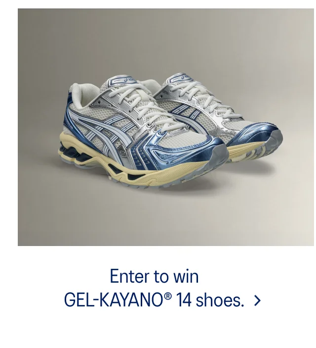 Enter to win GEL-KAYANO 14 shoes.