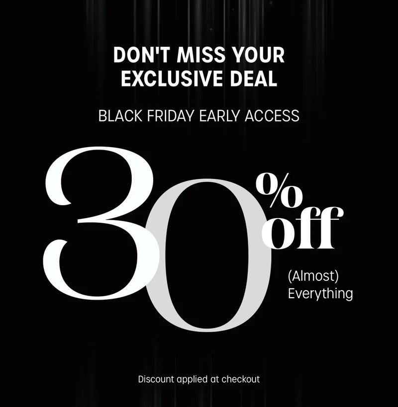 dont miss your exclusive deal | black friday early access | 30% off (almost) everything | discount applied at checkout.