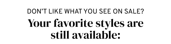 Your favorite styles are still available.