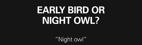 Early bird or night owl? ''Night owl''