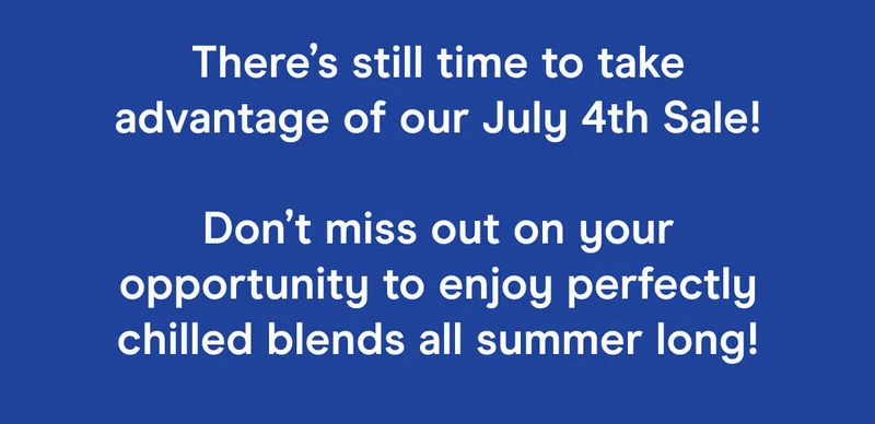 There’s still time to take advantage of our July 4th Sale!  Don’t miss out on your opportunity to enjoy perfectly chilled blends all summer long!