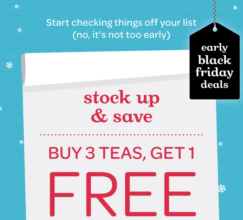Start checking things off your list (no, it’s not too early) - Stock up & save - Buy 3 teas, get 1 free