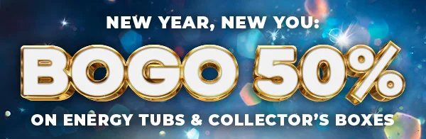 NEW YEAR, NEW YOU: BOGO 50% ON ENERGY TUBS & COLLECTOR'S BOXES