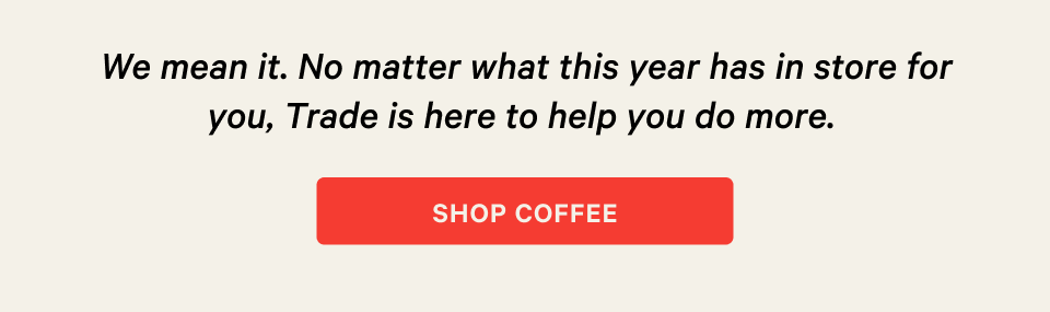 We mean it. No matter what this year has in store for you, Trade is here to help you do more.