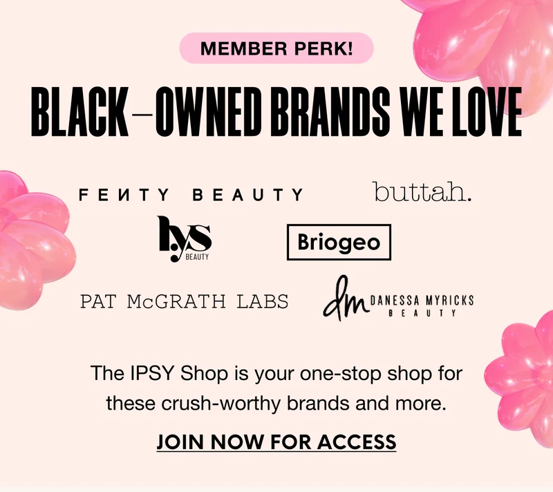 MEMBER PERK! Black-Owned Brands We Love (LYS Beauty - Fenty Beauty - Briogeo - Danessa Myricks - Pat Mcgrath - Buttah Skin). The IPSY Shop is your one-stop shop for these crush-worthy brands and more. JOIN NOW FOR ACCESS