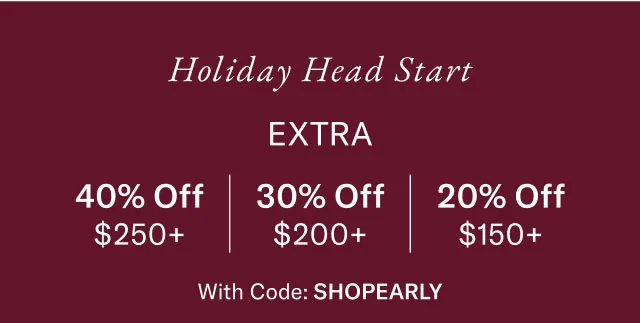 Holiday head start                                            Exta 40% off $250+, 30% off $200+, 20% off $150+                                            with code Shop Early