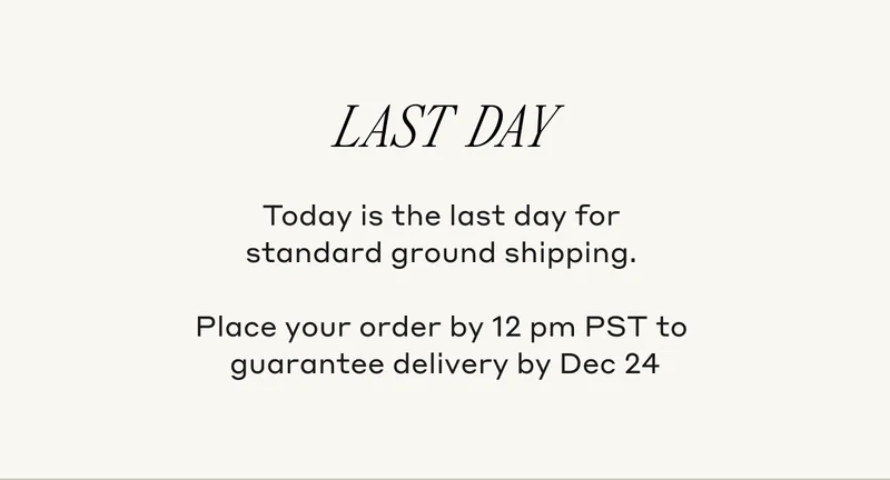 LAST DAY Today is the last day for standard ground shipping. Place your order by 12 pm PST to guarantee delivery by Dec 24.