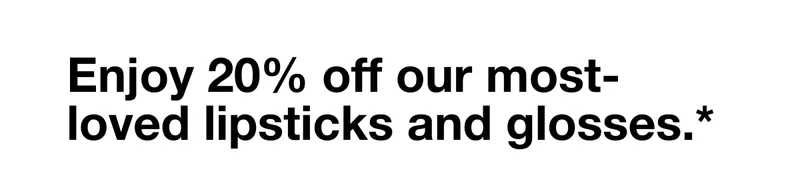 Enjoy 20% off our most-loved lipsticks and glosses.*