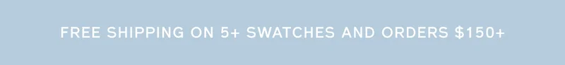 FREE SHIPPING ON 5+ SWATCHES AND ORDERS $150+