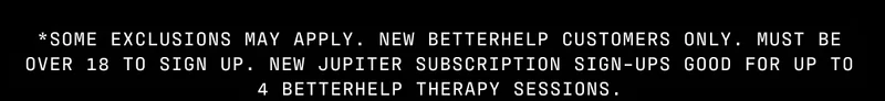 *Some exclusions may apply. New BetterHelp customers only. Must be over 18 to sign up. New Jupiter subscription sign-ups good for up to 4 BetterHelp therapy sessions.