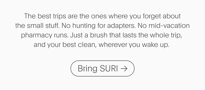 The best trips are the ones where you forget about the small stuff. No hunting for adapters. No mid-vacation pharmacy runs. Just a brush that lasts the whole trip, and your best clean, wherever you wake up. - Bring SURI