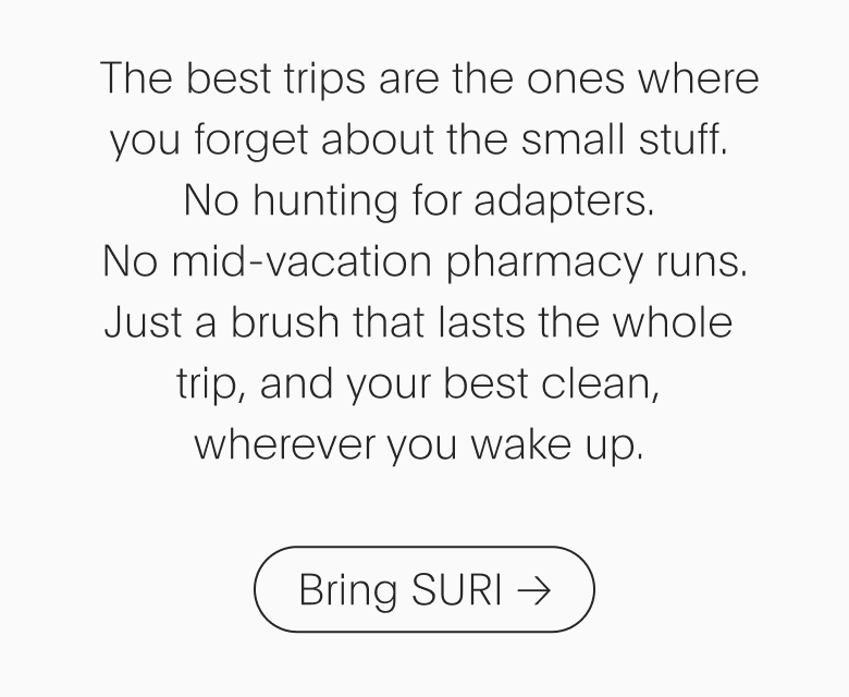The best trips are the ones where you forget about the small stuff. No hunting for adapters. No mid-vacation pharmacy runs. Just a brush that lasts the whole trip, and your best clean, wherever you wake up. - Bring SURI