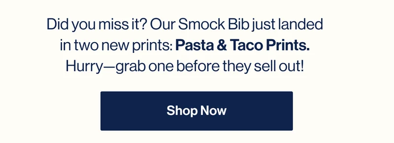 Did you miss it? Our Smock Bib just landed in two new prints: Pasta & Taco Prints. Hurry—grab one before they sell out! Shop Now